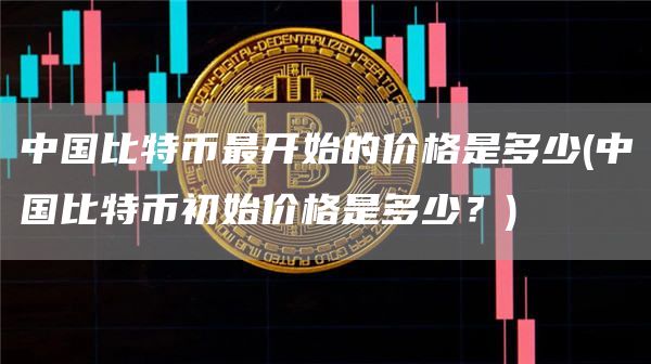 中国比特币最开始的价格是多少 - 中国比特币初始价格是多少？